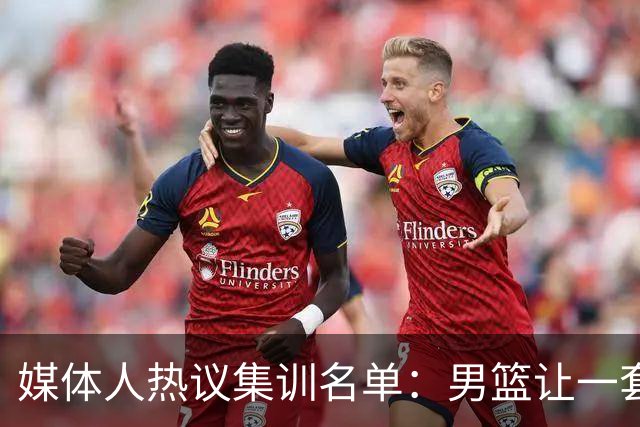 媒体人热议集训名单：男篮让一套首发 张镇麟缺席意外